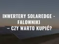 Panele słoneczne z falownikiem SolarEdge SE5K. Czy warto zainwestować w takie rozwiązanie?